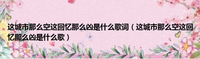 这城市那么空这回忆那么凶是什么歌词（这城市那么空这回忆那么凶是什么歌）