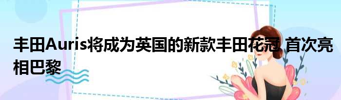 丰田Auris将成为英国的新款丰田花冠 首次亮相巴黎