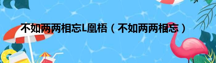 不如两两相忘L凰梧（不如两两相忘）