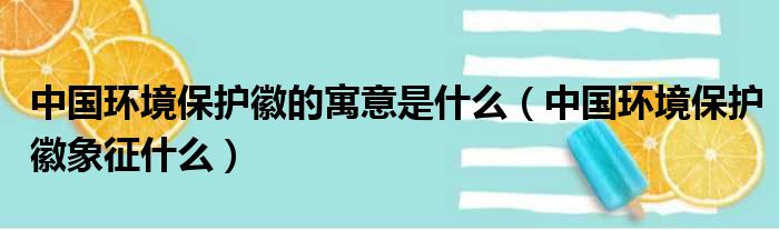 中国环境保护徽的寓意是什么（中国环境保护徽象征什么）