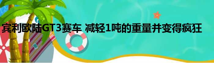 宾利欧陆GT3赛车 减轻1吨的重量并变得疯狂