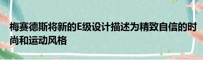 梅赛德斯将新的E级设计描述为精致自信的时尚和运动风格