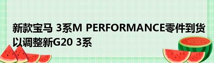 新款宝马 3系M PERFORMANCE零件到货以调整新G20 3系