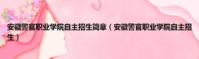 安徽警官职业学院自主招生简章（安徽警官职业学院自主招生）