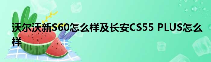 沃尔沃新S60怎么样及长安CS55 PLUS怎么样