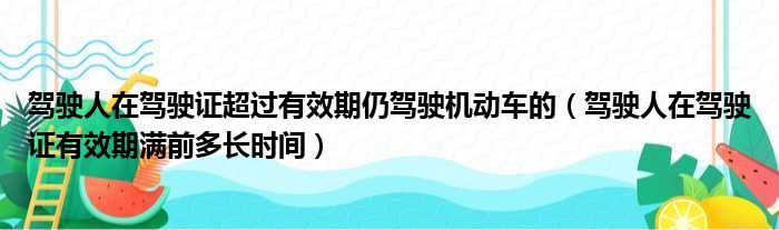 驾驶人在驾驶证超过有效期仍驾驶机动车的（驾驶人在驾驶证有效期满前多长时间）