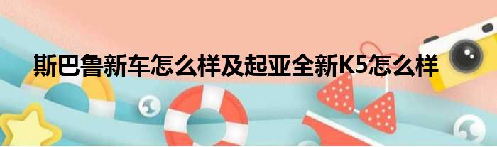 斯巴鲁新车怎么样及起亚全新K5怎么样