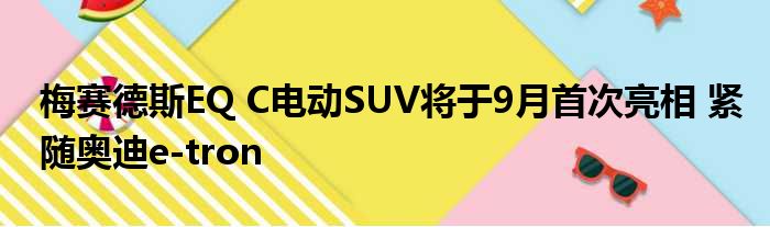 梅赛德斯EQ C电动SUV将于9月首次亮相 紧随奥迪e-tron