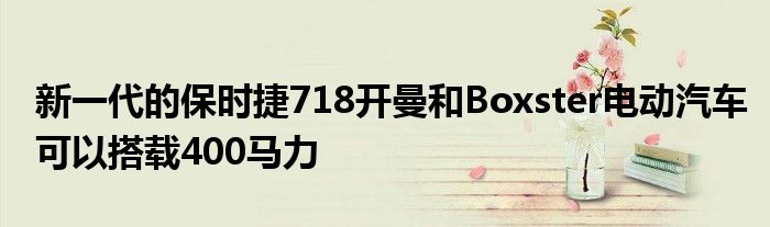 新一代的保时捷718开曼和Boxster电动汽车可以搭载400马力