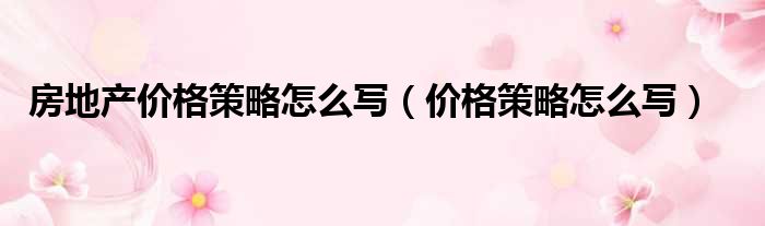 房地产价格策略怎么写（价格策略怎么写）