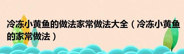 冷冻小黄鱼的做法家常做法大全（冷冻小黄鱼的家常做法）