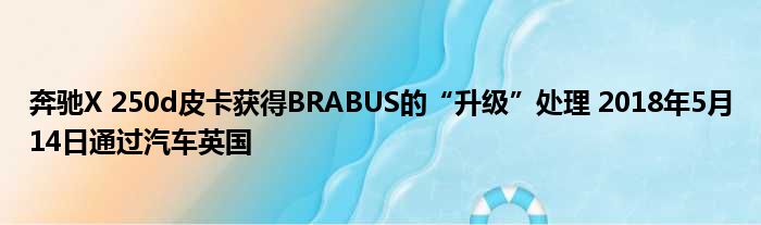 奔驰X 250d皮卡获得BRABUS的“升级”处理 2018年5月14日通过汽车英国