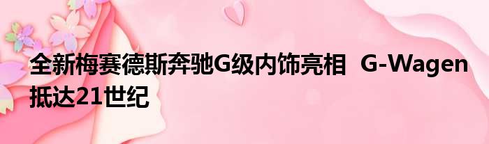 全新梅赛德斯奔驰G级内饰亮相  G-Wagen抵达21世纪