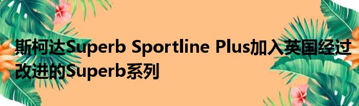 斯柯达Superb Sportline Plus加入英国经过改进的Superb系列