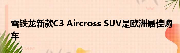 雪铁龙新款C3 Aircross SUV是欧洲最佳购车