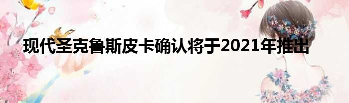 现代圣克鲁斯皮卡确认将于2021年推出