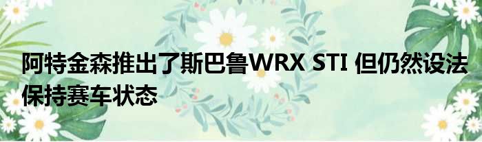 阿特金森推出了斯巴鲁WRX STI 但仍然设法保持赛车状态