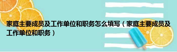 家庭主要成员及工作单位和职务怎么填写（家庭主要成员及工作单位和职务）