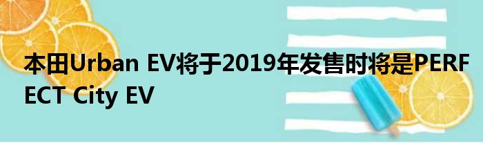 本田Urban EV将于2019年发售时将是PERFECT City EV