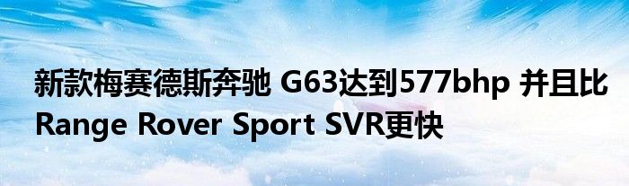 新款梅赛德斯奔驰 G63达到577bhp 并且比Range Rover Sport SVR更快