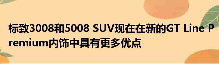 标致3008和5008 SUV现在在新的GT Line Premium内饰中具有更多优点