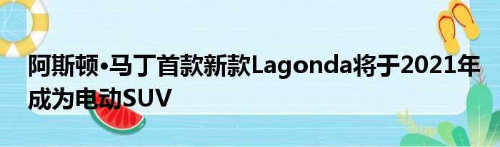 阿斯顿·马丁首款新款Lagonda将于2021年成为电动SUV