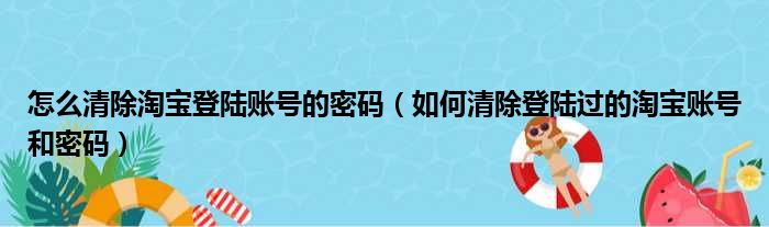 怎么清除淘宝登陆账号的密码（如何清除登陆过的淘宝账号和密码）