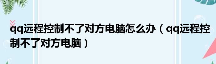 qq远程控制不了对方电脑怎么办（qq远程控制不了对方电脑）