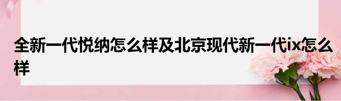 全新一代悦纳怎么样及北京现代新一代ix怎么样