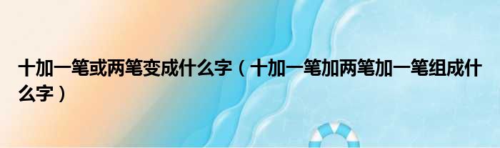 十加一笔或两笔变成什么字（十加一笔加两笔加一笔组成什么字）