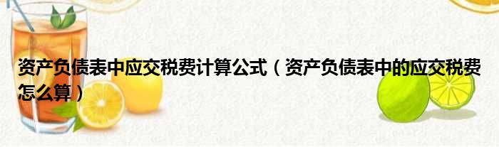 资产负债表中应交税费计算公式（资产负债表中的应交税费怎么算）