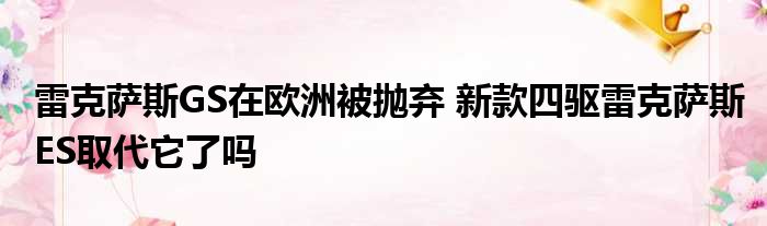 雷克萨斯GS在欧洲被抛弃 新款四驱雷克萨斯ES取代它了吗