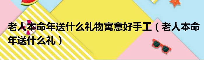 老人本命年送什么礼物寓意好手工（老人本命年送什么礼）