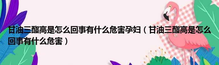 甘油三酯高是怎么回事有什么危害孕妇（甘油三酯高是怎么回事有什么危害）