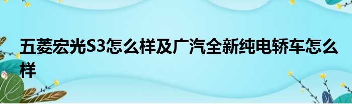 五菱宏光S3怎么样及广汽全新纯电轿车怎么样