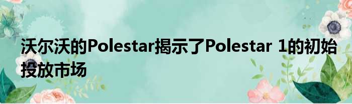 沃尔沃的Polestar揭示了Polestar 1的初始投放市场