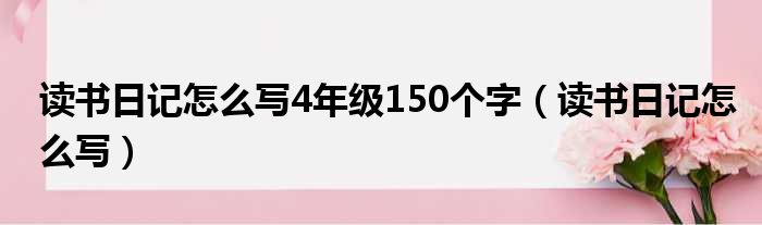 读书日记怎么写4年级150个字（读书日记怎么写）