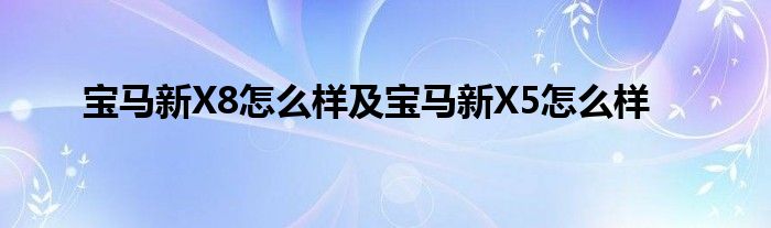 宝马新X8怎么样及宝马新X5怎么样