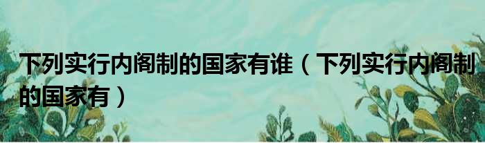 下列实行内阁制的国家有谁（下列实行内阁制的国家有）