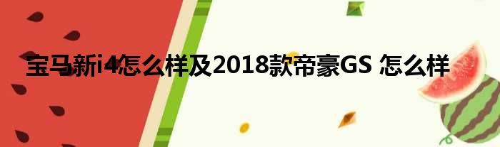 宝马新i4怎么样及2018款帝豪GS 怎么样