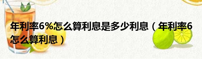 年利率6%怎么算利息是多少利息（年利率6 怎么算利息）