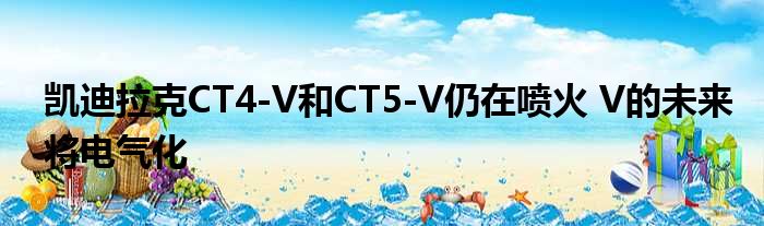 凯迪拉克CT4-V和CT5-V仍在喷火 V的未来将电气化