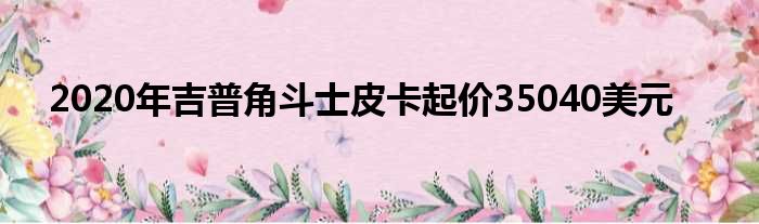 2020年吉普角斗士皮卡起价35040美元