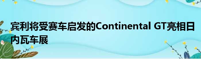 宾利将受赛车启发的Continental GT亮相日内瓦车展