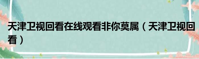 天津卫视回看在线观看非你莫属（天津卫视回看）