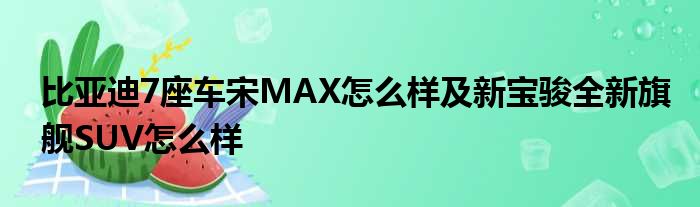 比亚迪7座车宋MAX怎么样及新宝骏全新旗舰SUV怎么样