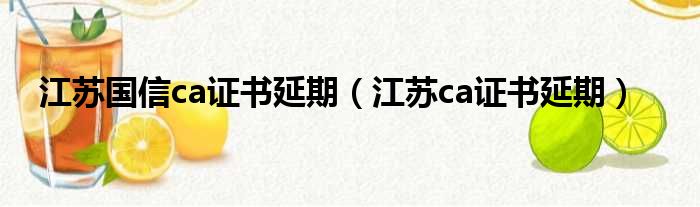 江苏国信ca证书延期（江苏ca证书延期）