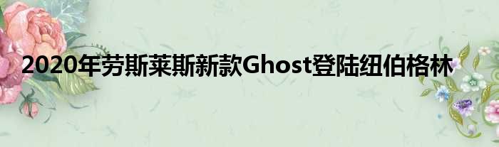 2020年劳斯莱斯新款Ghost登陆纽伯格林