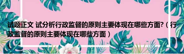 试题正文 试分析行政监督的原则主要体现在哪些方面?（行政监督的原则主要体现在哪些方面）