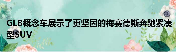 GLB概念车展示了更坚固的梅赛德斯奔驰紧凑型SUV